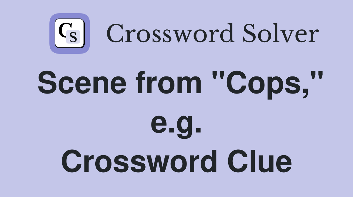 Scene from "Cops," e.g. Crossword Clue
