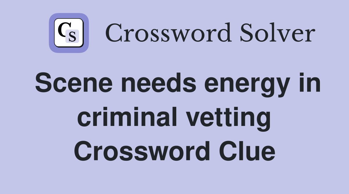Scene needs energy in criminal vetting Crossword Clue