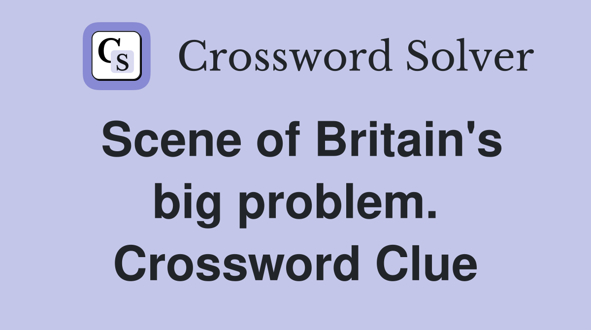 Scene of Britain's big problem. Crossword Clue