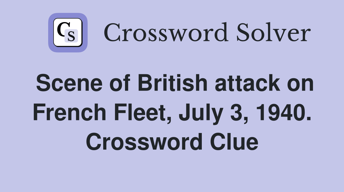 Scene of British attack on French Fleet, July 3, 1940. Crossword Clue