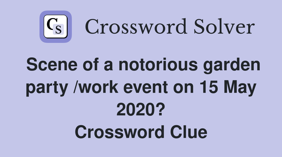 Scene of a notorious garden party /work event on 15 May 2020? Crossword Clue