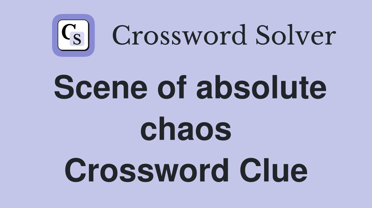 Scene of absolute chaos Crossword Clue