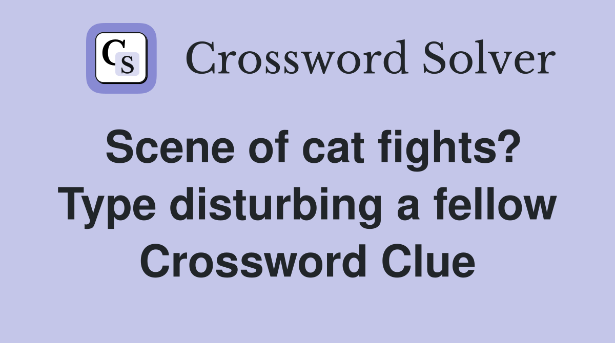 Scene of cat fights? Type disturbing a fellow Crossword Clue