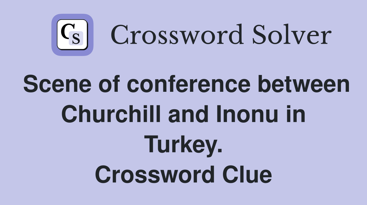 Scene of conference between Churchill and Inonu in Turkey. Crossword Clue