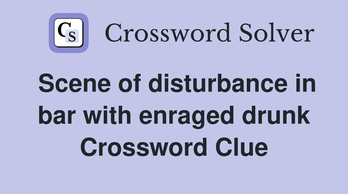 Scene of disturbance in bar with enraged drunk Crossword Clue