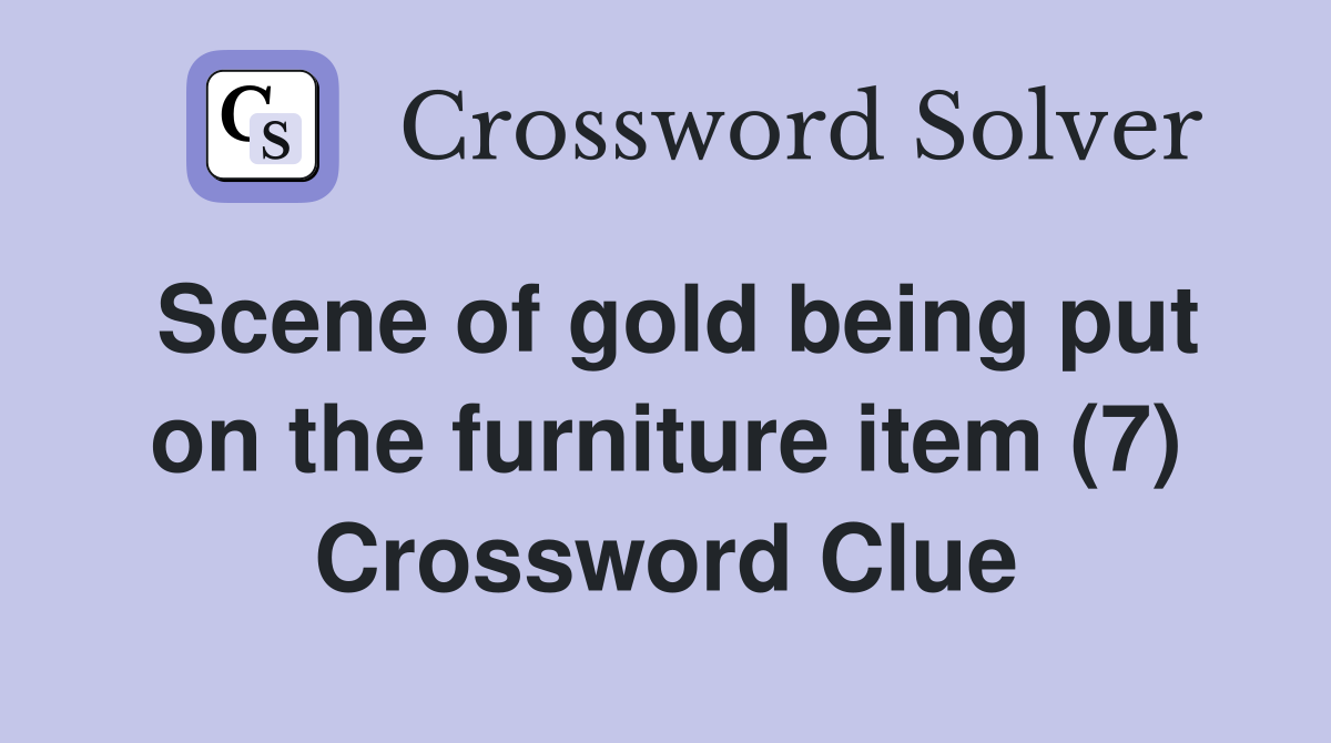 Scene of gold being put on the furniture item (7) Crossword Clue