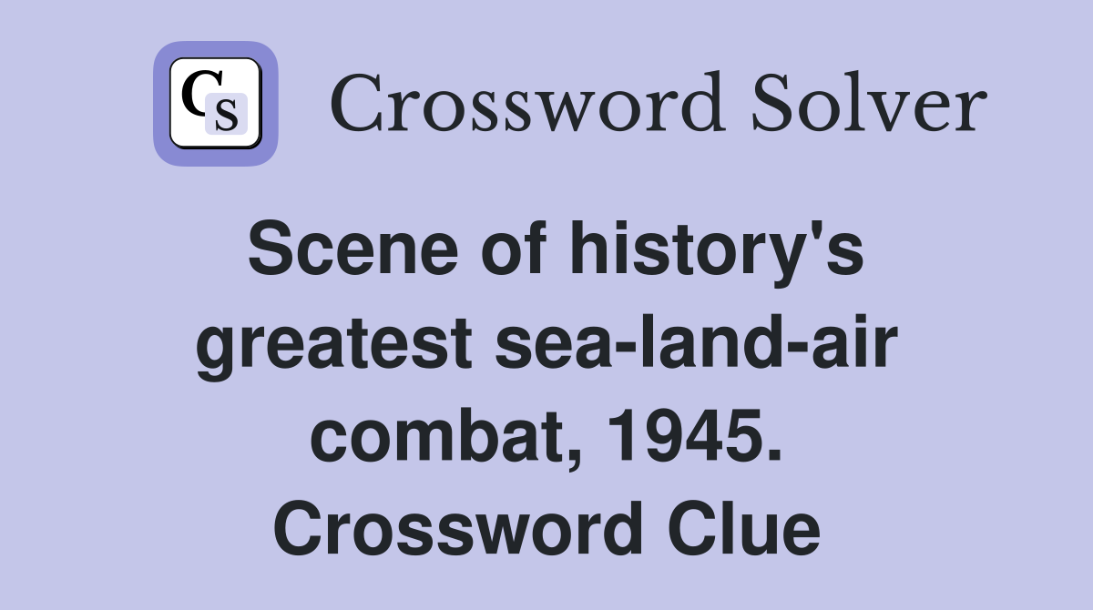 Scene of history's greatest sea-land-air combat, 1945. Crossword Clue