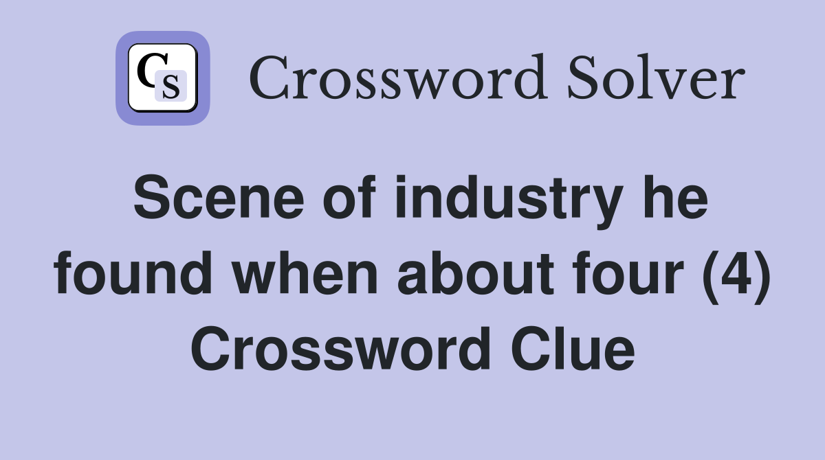 Scene of industry he found when about four (4) Crossword Clue