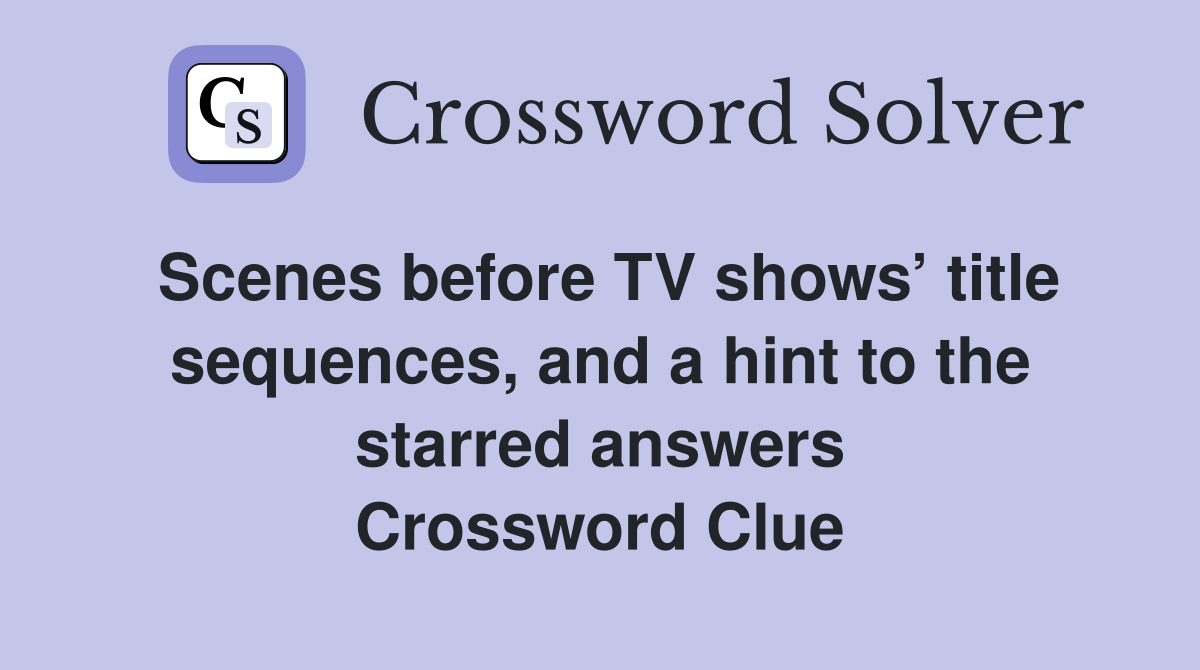 Scenes before TV shows’ title sequences, and a hint to the starred answers Crossword Clue