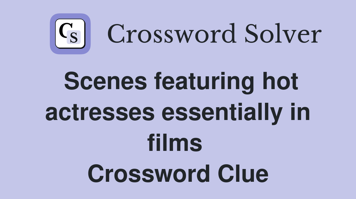 Scenes featuring hot actresses essentially in films  Crossword Clue