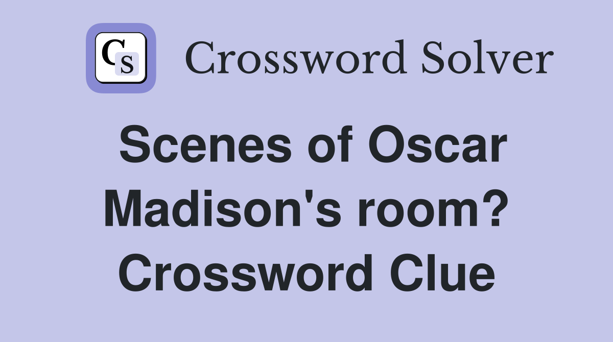 Scenes of Oscar Madison's room? Crossword Clue