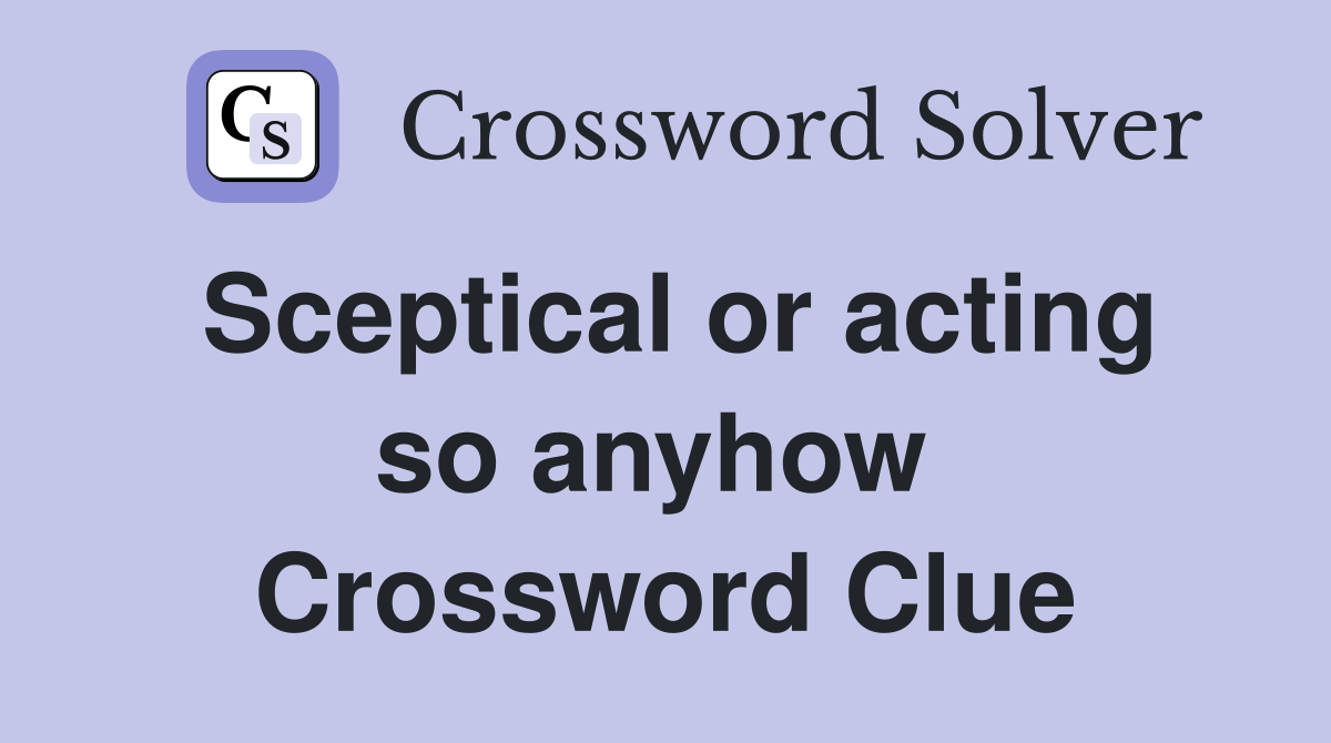 Sceptical or acting so anyhow  Crossword Clue