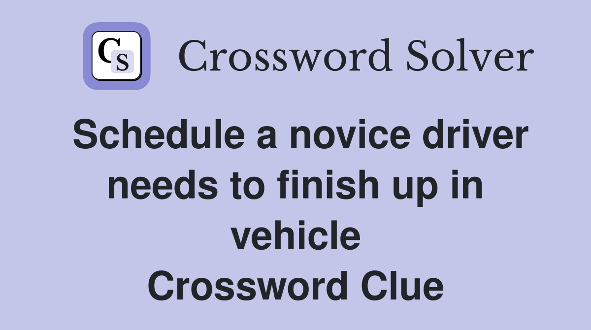 Schedule a novice driver needs to finish up in vehicle Crossword Clue
