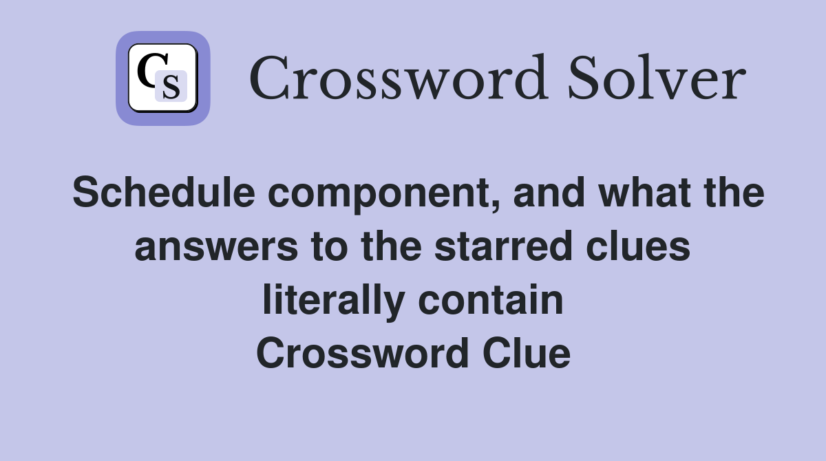 Schedule component, and what the answers to the starred clues literally contain Crossword Clue