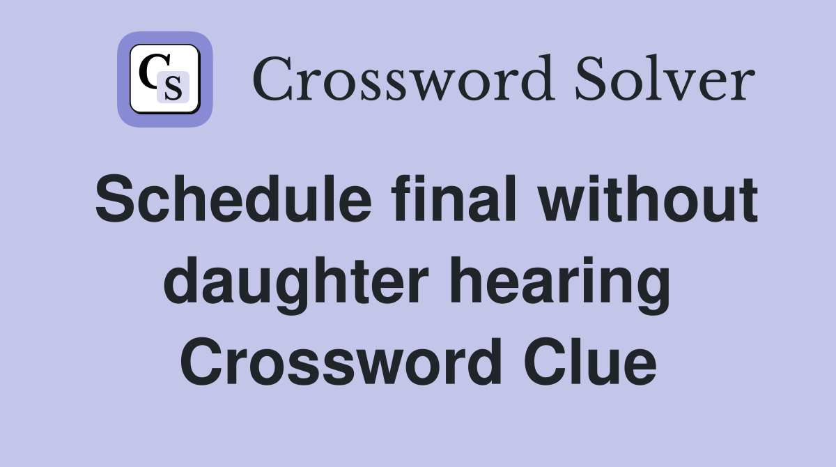 Schedule final without daughter hearing Crossword Clue