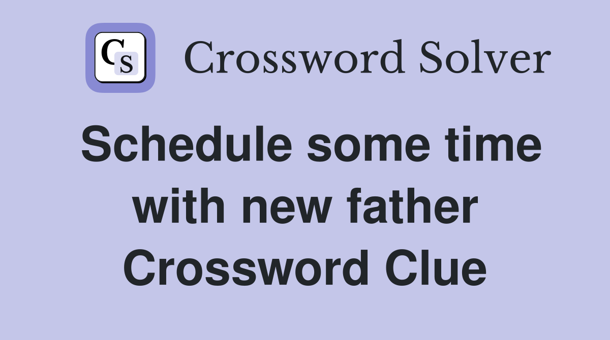 Schedule some time with new father Crossword Clue