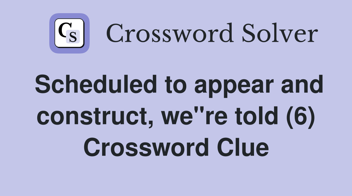 Scheduled to appear and construct, we"re told (6) Crossword Clue