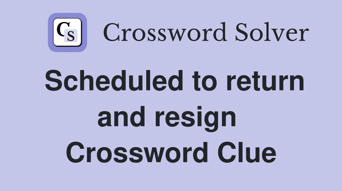 Scheduled to return and resign  Crossword Clue