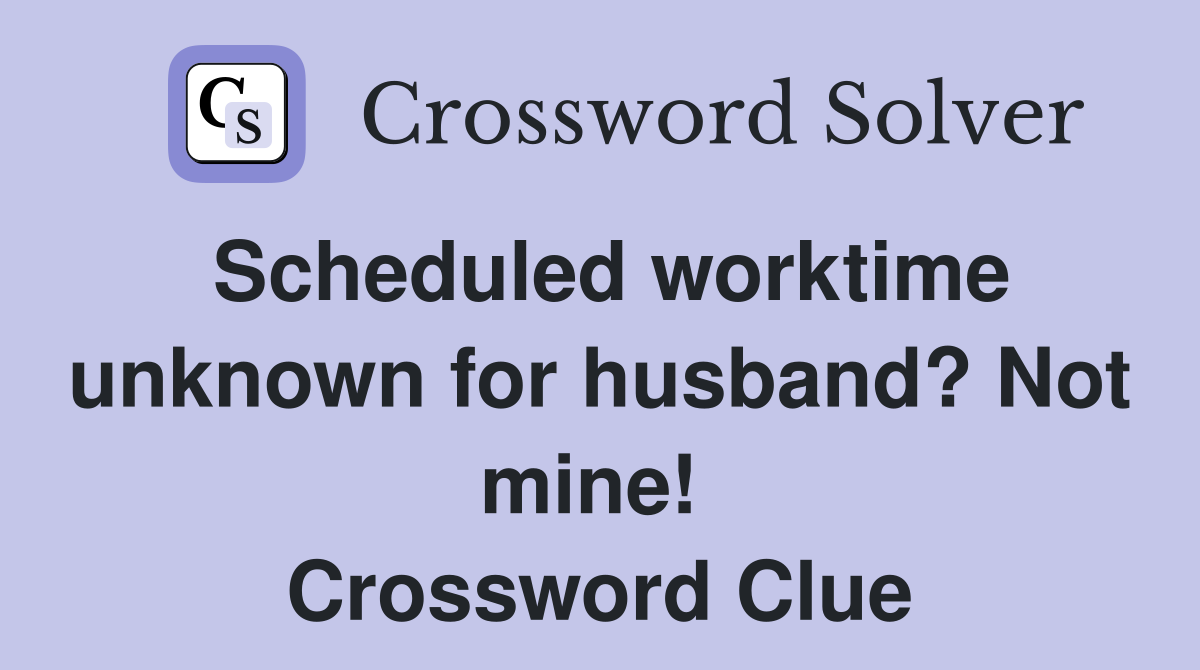 Scheduled worktime unknown for husband? Not mine!  Crossword Clue