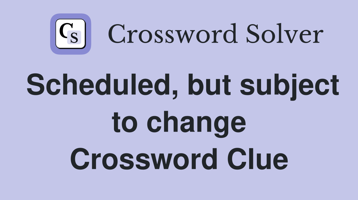 Scheduled, but subject to change Crossword Clue