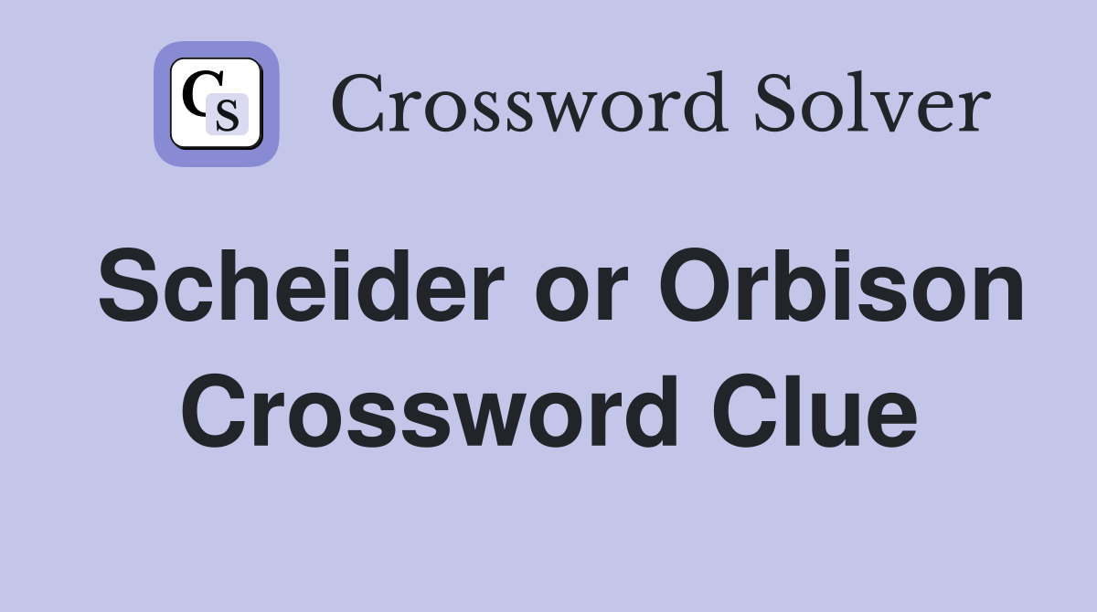 Scheider or Orbison Crossword Clue
