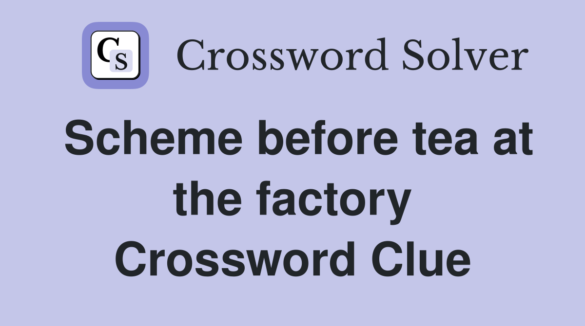 Scheme before tea at the factory Crossword Clue