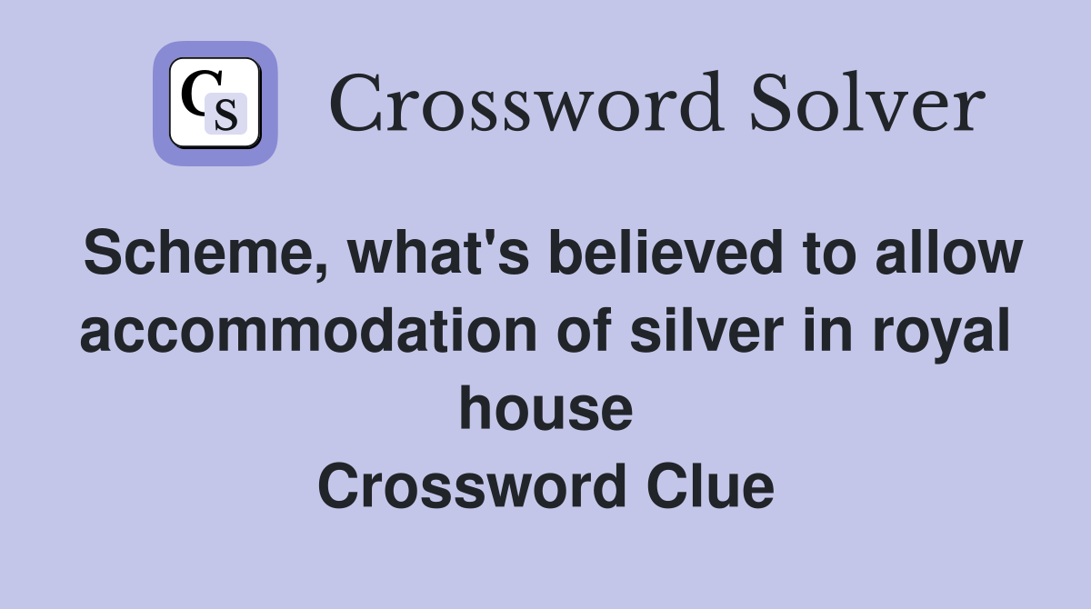 Scheme, what's believed to allow accommodation of silver in royal house Crossword Clue