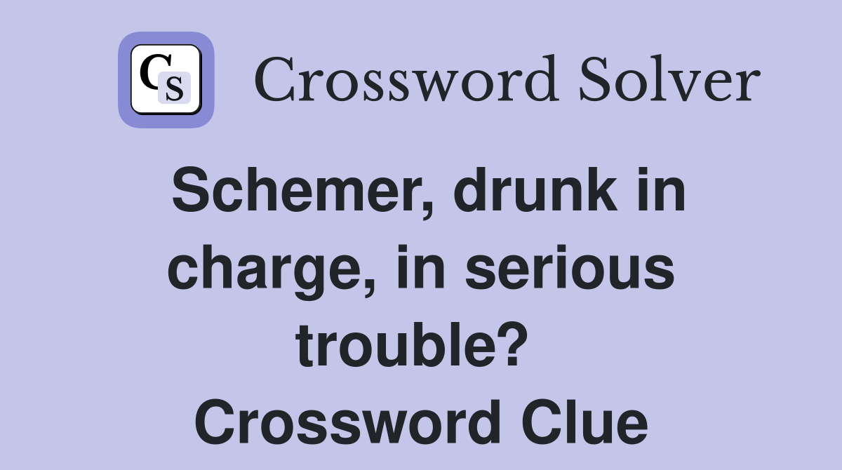 Schemer, drunk in charge, in serious trouble?  Crossword Clue
