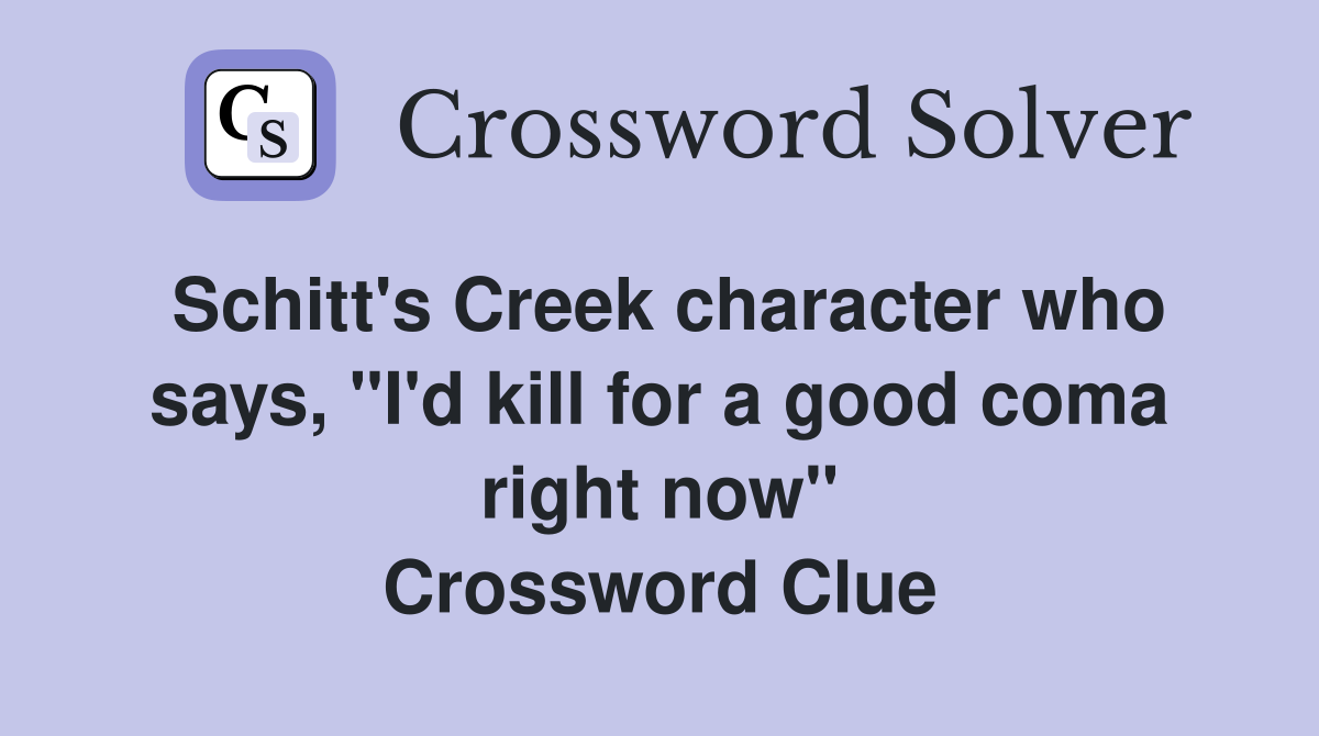 Schitt's Creek character who says, "I'd kill for a good coma right now" Crossword Clue