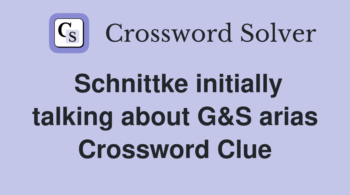Schnittke initially talking about G&S arias Crossword Clue