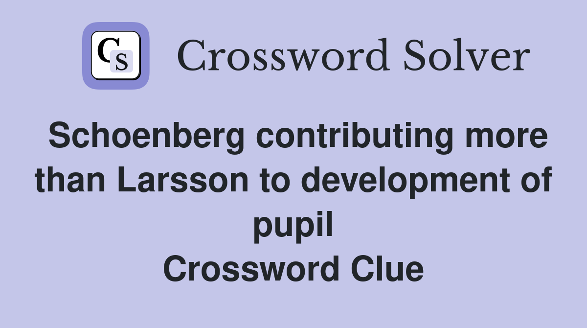 Schoenberg contributing more than Larsson to development of pupil Crossword Clue