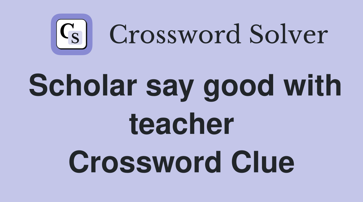 Scholar say good with teacher Crossword Clue