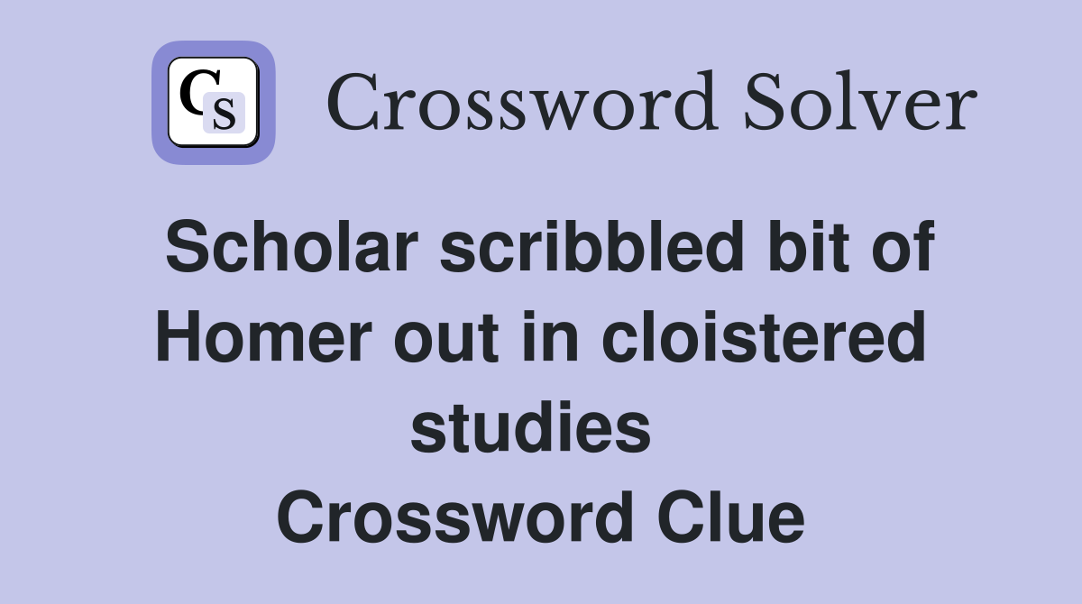 Scholar scribbled bit of Homer out in cloistered studies  Crossword Clue