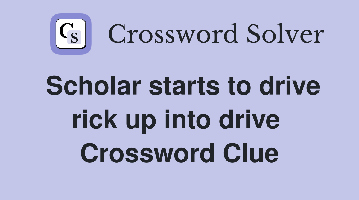 Scholar starts to drive rick up into drive  Crossword Clue