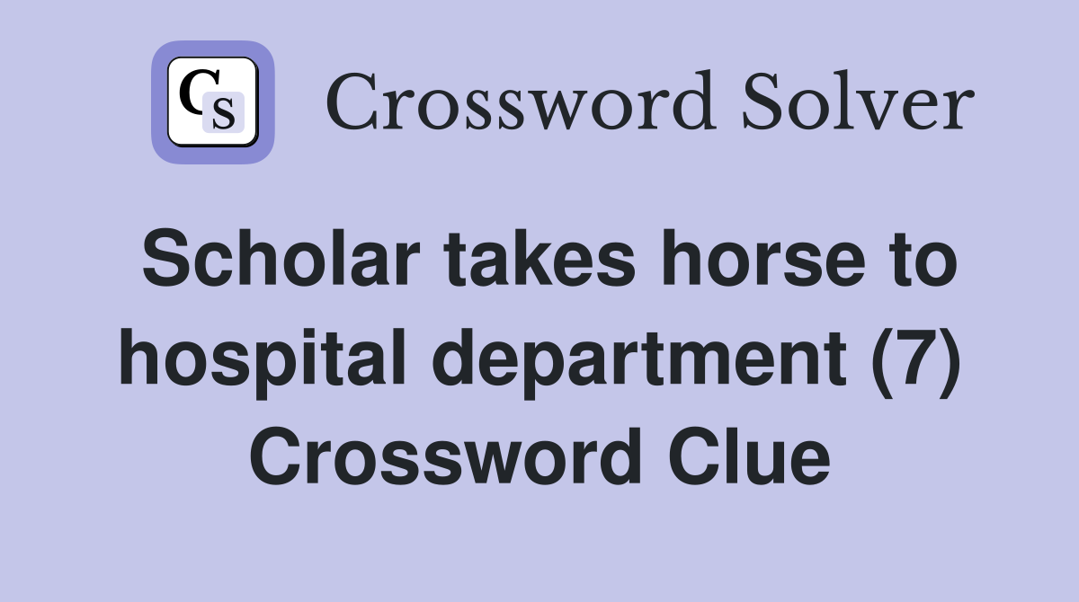 Scholar takes horse to hospital department (7) Crossword Clue