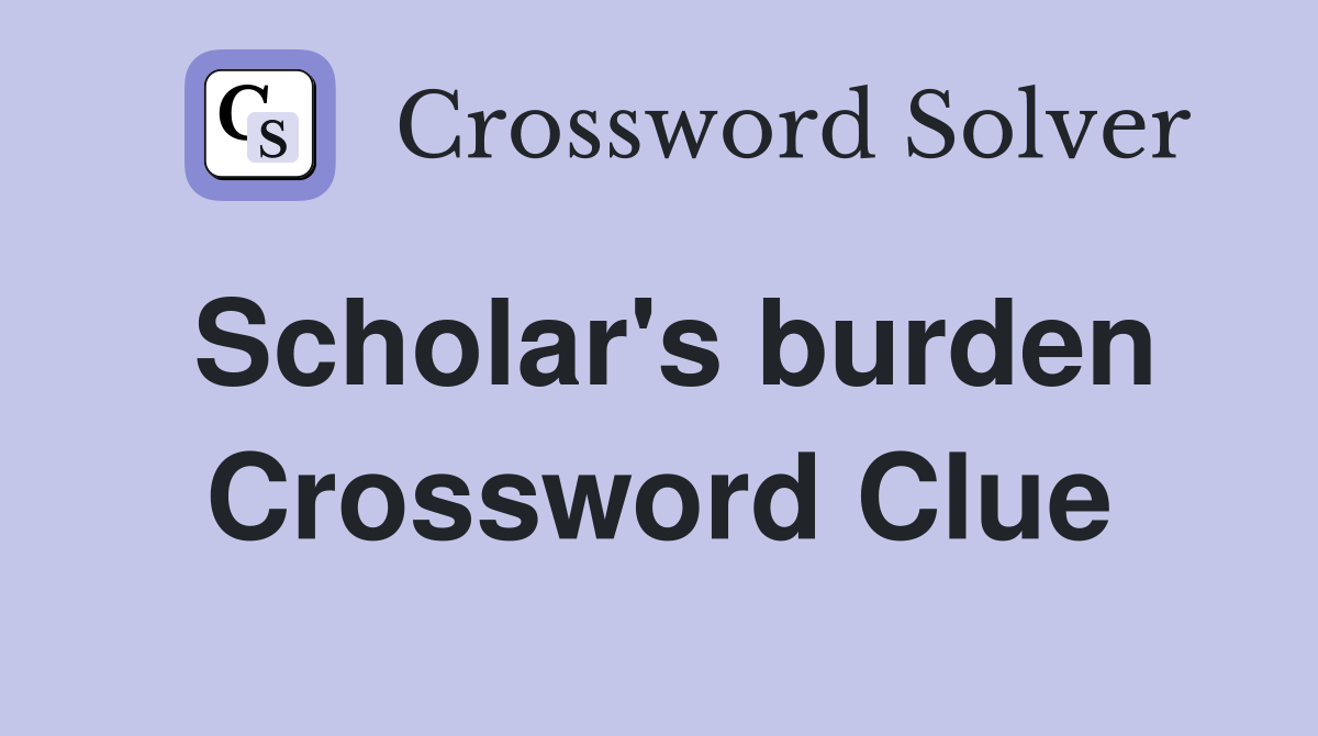 Scholar's burden Crossword Clue