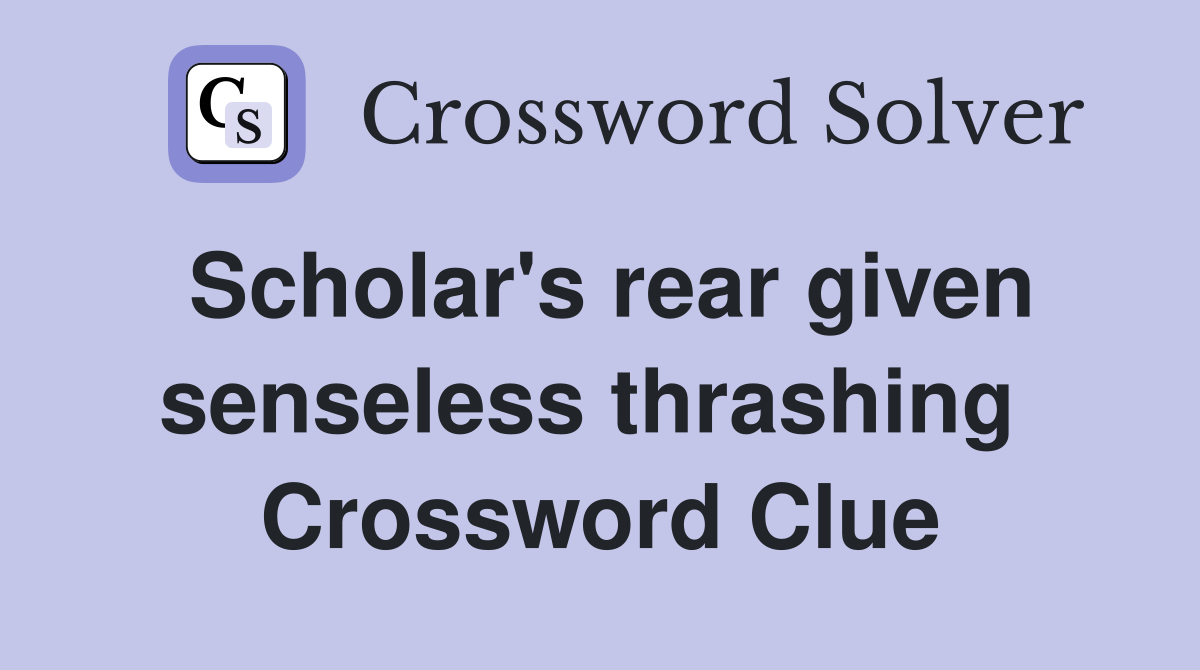 Scholar's rear given senseless thrashing  Crossword Clue