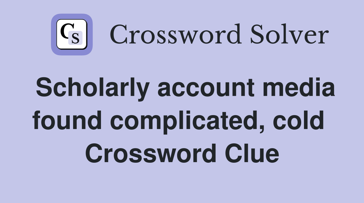 Scholarly account media found complicated, cold  Crossword Clue