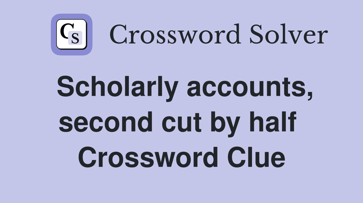 Scholarly accounts, second cut by half  Crossword Clue