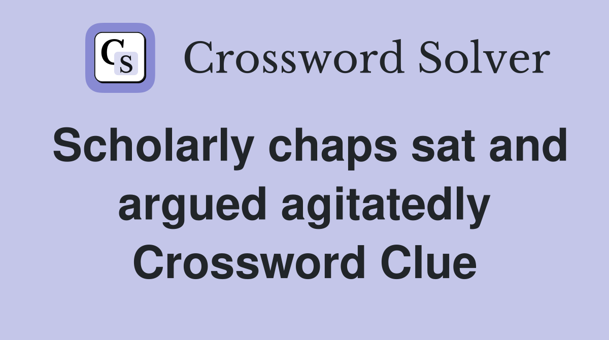 Scholarly chaps sat and argued agitatedly Crossword Clue