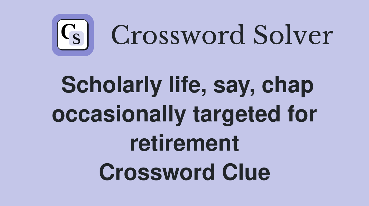 Scholarly life, say, chap occasionally targeted for retirement Crossword Clue