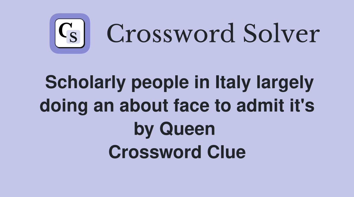 Scholarly people in Italy largely doing an about face to admit it's by Queen  Crossword Clue