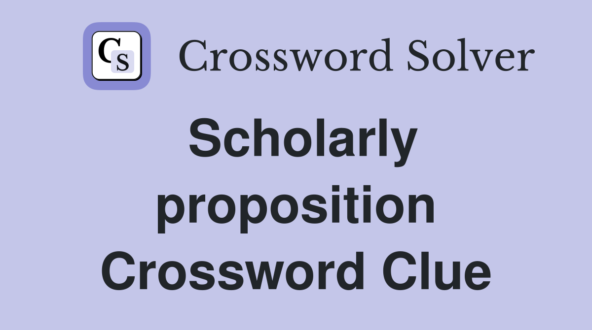 Scholarly proposition Crossword Clue