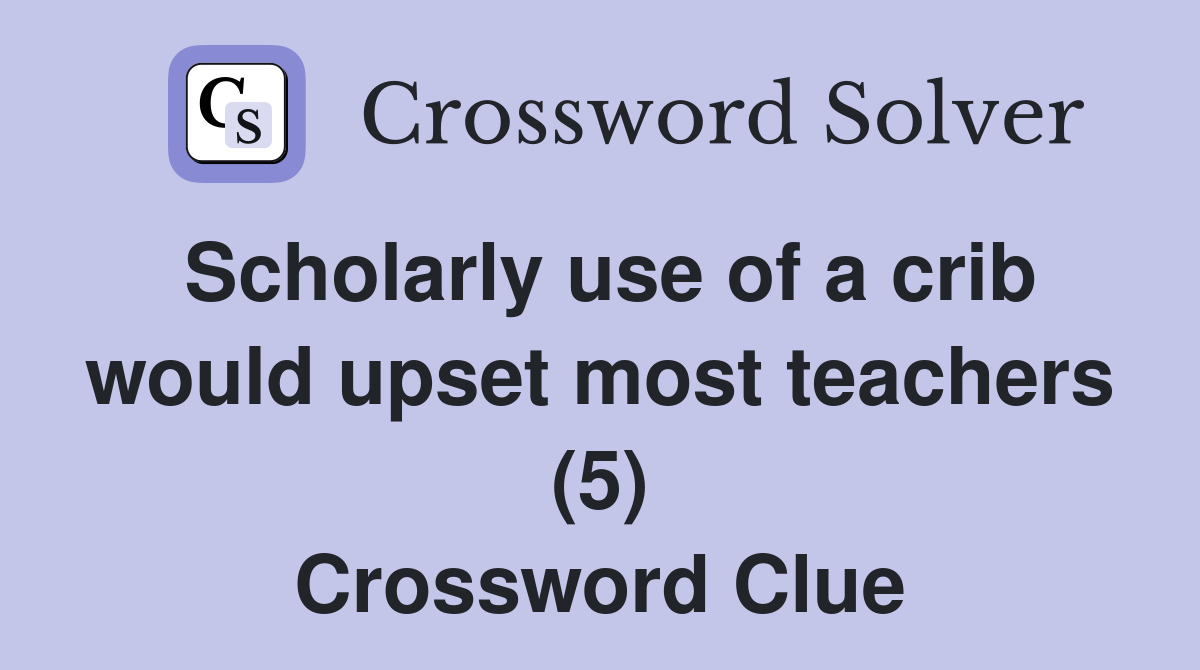 Scholarly use of a crib would upset most teachers (5) Crossword Clue