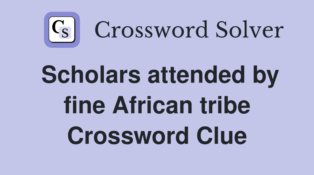 Scholars attended by fine African tribe Crossword Clue