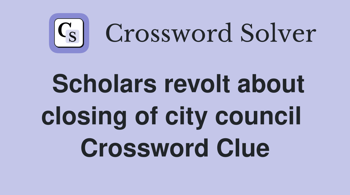 Scholars revolt about closing of city council  Crossword Clue