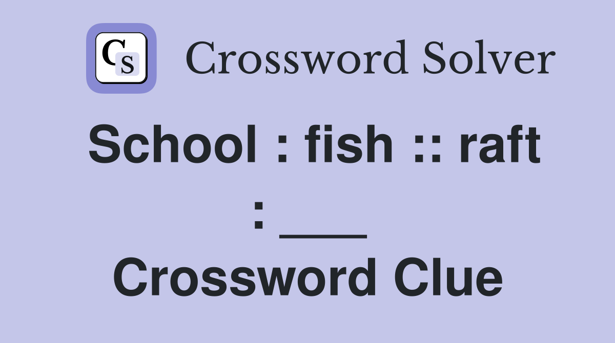 School : fish :: raft : ___ Crossword Clue