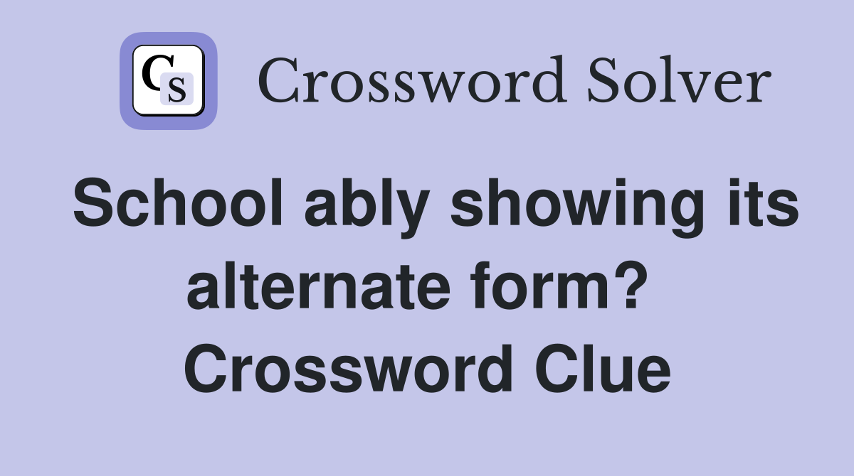 School ably showing its alternate form?  Crossword Clue