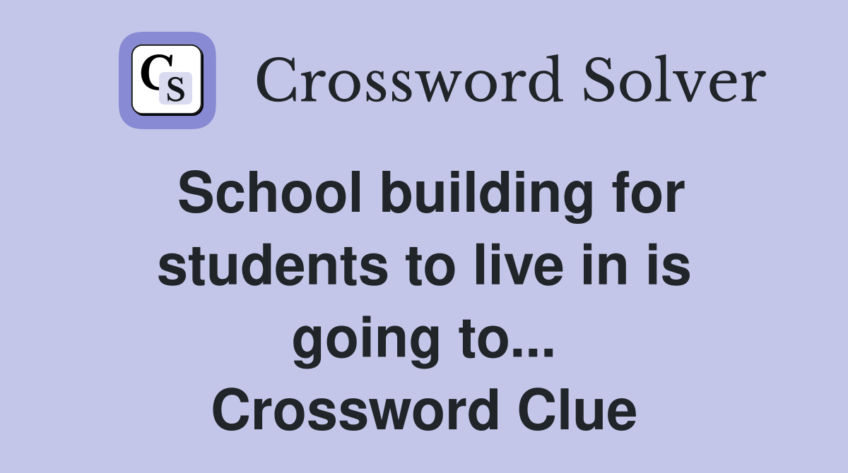 School building for students to live in is going to... Crossword Clue