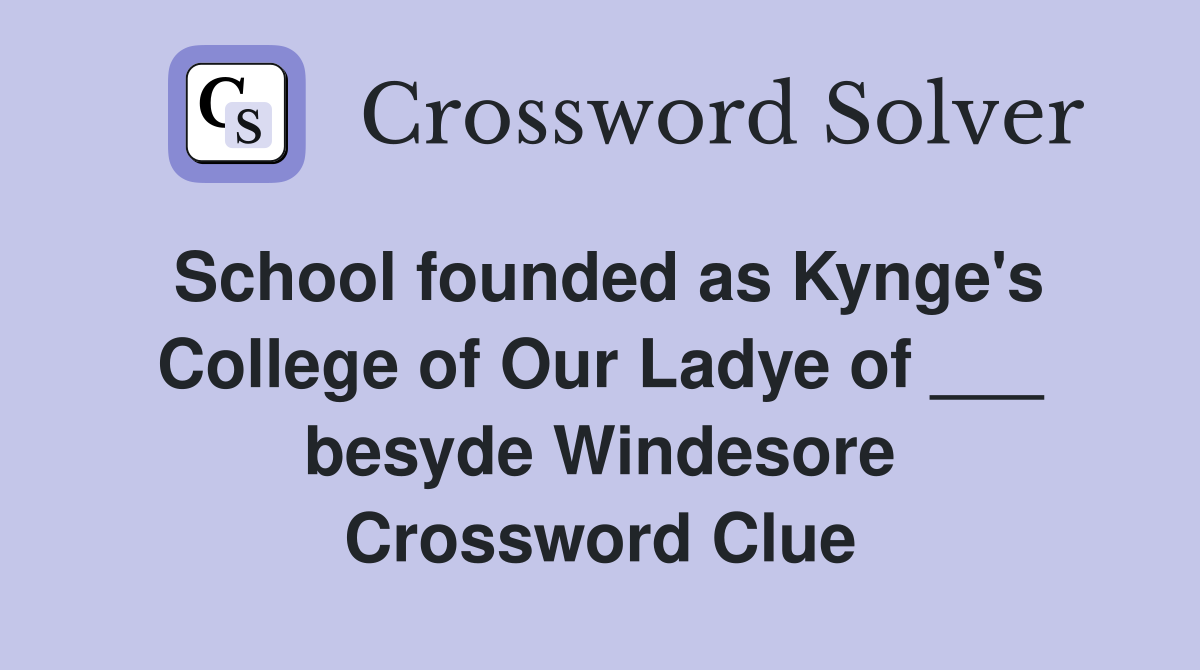 School founded as Kynge's College of Our Ladye of ___ besyde Windesore Crossword Clue